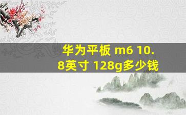 华为平板 m6 10.8英寸 128g多少钱